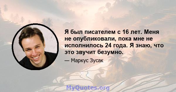 Я был писателем с 16 лет. Меня не опубликовали, пока мне не исполнилось 24 года. Я знаю, что это звучит безумно.