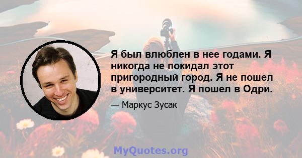 Я был влюблен в нее годами. Я никогда не покидал этот пригородный город. Я не пошел в университет. Я пошел в Одри.