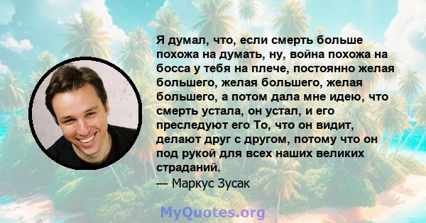 Я думал, что, если смерть больше похожа на думать, ну, война похожа на босса у тебя на плече, постоянно желая большего, желая большего, желая большего, а потом дала мне идею, что смерть устала, он устал, и его