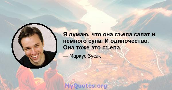 Я думаю, что она съела салат и немного супа. И одиночество. Она тоже это съела.