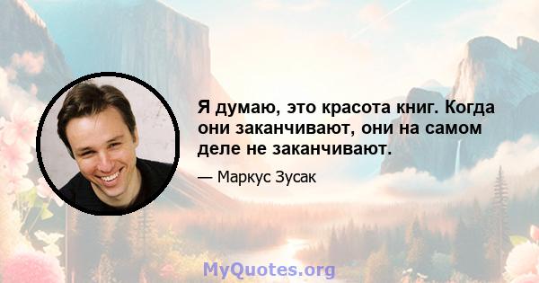 Я думаю, это красота книг. Когда они заканчивают, они на самом деле не заканчивают.