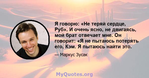 Я говорю: «Не теряй сердце, Руб». И очень ясно, не двигаясь, мой брат отвечает мне. Он говорит: «Я не пытаюсь потерять его, Кэм. Я пытаюсь найти это.