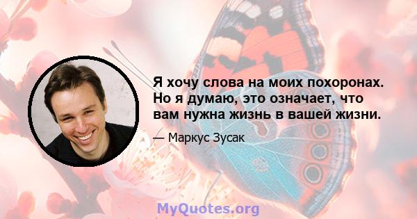 Я хочу слова на моих похоронах. Но я думаю, это означает, что вам нужна жизнь в вашей жизни.