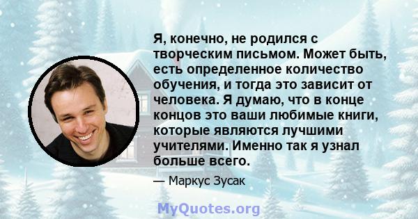 Я, конечно, не родился с творческим письмом. Может быть, есть определенное количество обучения, и тогда это зависит от человека. Я думаю, что в конце концов это ваши любимые книги, которые являются лучшими учителями.