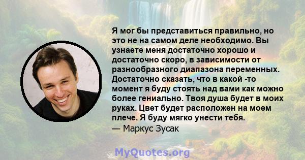 Я мог бы представиться правильно, но это не на самом деле необходимо. Вы узнаете меня достаточно хорошо и достаточно скоро, в зависимости от разнообразного диапазона переменных. Достаточно сказать, что в какой -то