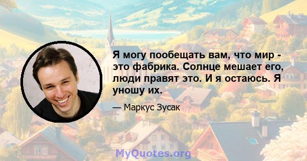 Я могу пообещать вам, что мир - это фабрика. Солнце мешает его, люди правят это. И я остаюсь. Я уношу их.