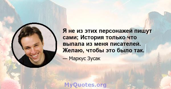 Я не из этих персонажей пишут сами; История только что выпала из меня писателей. Желаю, чтобы это было так.