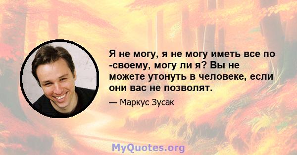 Я не могу, я не могу иметь все по -своему, могу ли я? Вы не можете утонуть в человеке, если они вас не позволят.