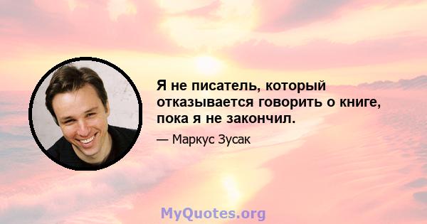 Я не писатель, который отказывается говорить о книге, пока я не закончил.