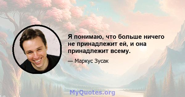 Я понимаю, что больше ничего не принадлежит ей, и она принадлежит всему.