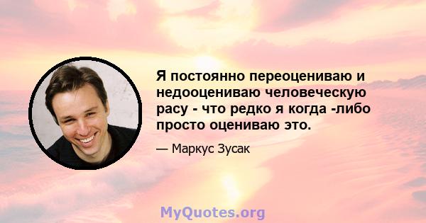 Я постоянно переоцениваю и недооцениваю человеческую расу - что редко я когда -либо просто оцениваю это.