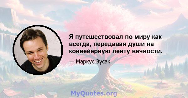 Я путешествовал по миру как всегда, передавая души на конвейерную ленту вечности.