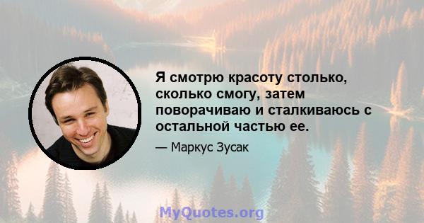 Я смотрю красоту столько, сколько смогу, затем поворачиваю и сталкиваюсь с остальной частью ее.