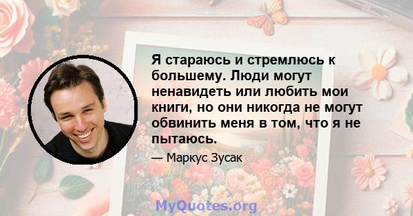 Я стараюсь и стремлюсь к большему. Люди могут ненавидеть или любить мои книги, но они никогда не могут обвинить меня в том, что я не пытаюсь.