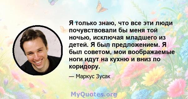 Я только знаю, что все эти люди почувствовали бы меня той ночью, исключая младшего из детей. Я был предложением. Я был советом, мои воображаемые ноги идут на кухню и вниз по коридору.