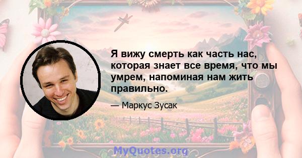 Я вижу смерть как часть нас, которая знает все время, что мы умрем, напоминая нам жить правильно.