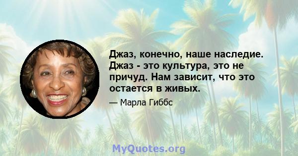 Джаз, конечно, наше наследие. Джаз - это культура, это не причуд. Нам зависит, что это остается в живых.