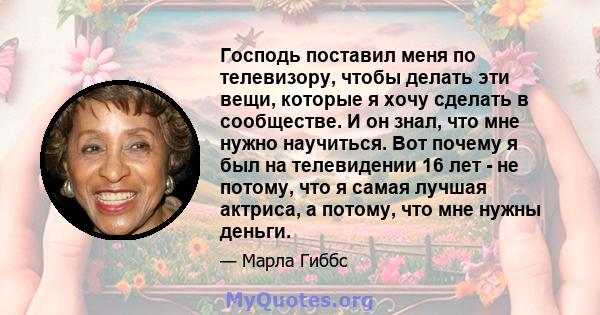 Господь поставил меня по телевизору, чтобы делать эти вещи, которые я хочу сделать в сообществе. И он знал, что мне нужно научиться. Вот почему я был на телевидении 16 лет - не потому, что я самая лучшая актриса, а