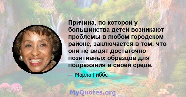 Причина, по которой у большинства детей возникают проблемы в любом городском районе, заключается в том, что они не видят достаточно позитивных образцов для подражания в своей среде.