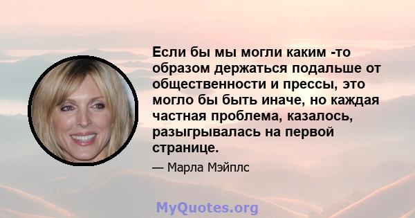 Если бы мы могли каким -то образом держаться подальше от общественности и прессы, это могло бы быть иначе, но каждая частная проблема, казалось, разыгрывалась на первой странице.