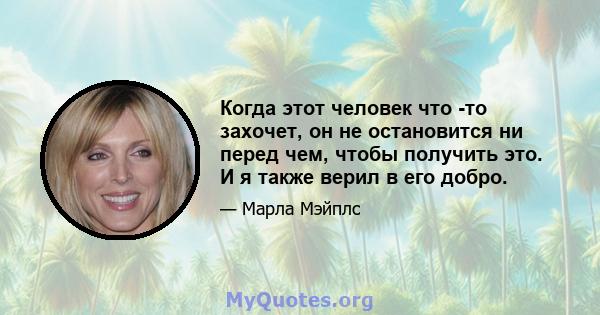 Когда этот человек что -то захочет, он не остановится ни перед чем, чтобы получить это. И я также верил в его добро.