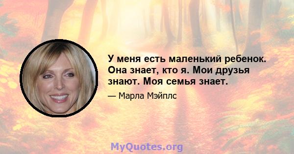 У меня есть маленький ребенок. Она знает, кто я. Мои друзья знают. Моя семья знает.