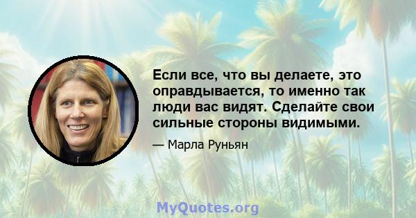 Если все, что вы делаете, это оправдывается, то именно так люди вас видят. Сделайте свои сильные стороны видимыми.