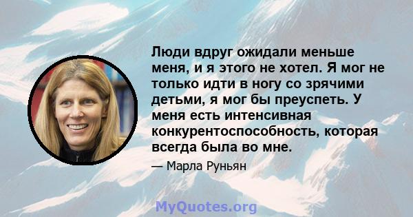 Люди вдруг ожидали меньше меня, и я этого не хотел. Я мог не только идти в ногу со зрячими детьми, я мог бы преуспеть. У меня есть интенсивная конкурентоспособность, которая всегда была во мне.