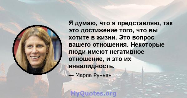 Я думаю, что я представляю, так это достижение того, что вы хотите в жизни. Это вопрос вашего отношения. Некоторые люди имеют негативное отношение, и это их инвалидность.