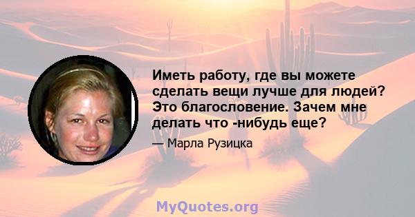 Иметь работу, где вы можете сделать вещи лучше для людей? Это благословение. Зачем мне делать что -нибудь еще?