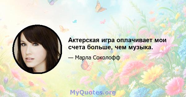 Актерская игра оплачивает мои счета больше, чем музыка.