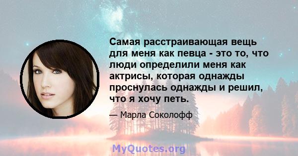 Самая расстраивающая вещь для меня как певца - это то, что люди определили меня как актрисы, которая однажды проснулась однажды и решил, что я хочу петь.