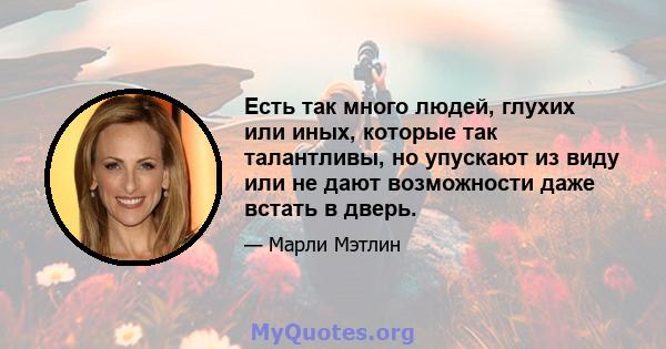 Есть так много людей, глухих или иных, которые так талантливы, но упускают из виду или не дают возможности даже встать в дверь.