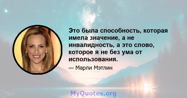 Это была способность, которая имела значение, а не инвалидность, а это слово, которое я не без ума от использования.