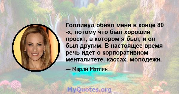 Голливуд обнял меня в конце 80 -х, потому что был хороший проект, в котором я был, и он был другим. В настоящее время речь идет о корпоративном менталитете, кассах, молодежи.