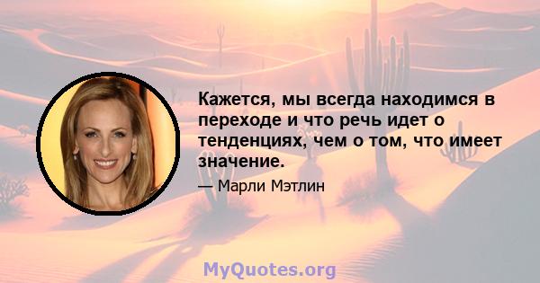 Кажется, мы всегда находимся в переходе и что речь идет о тенденциях, чем о том, что имеет значение.