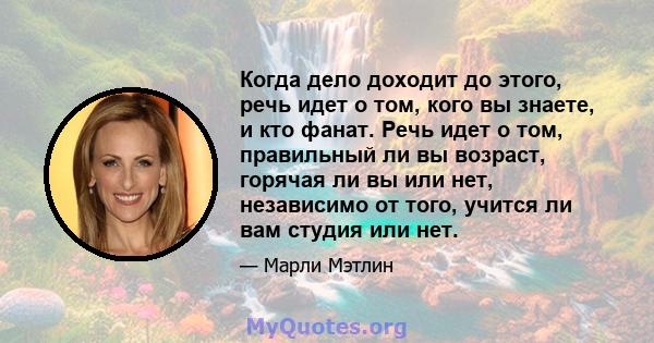 Когда дело доходит до этого, речь идет о том, кого вы знаете, и кто фанат. Речь идет о том, правильный ли вы возраст, горячая ли вы или нет, независимо от того, учится ли вам студия или нет.