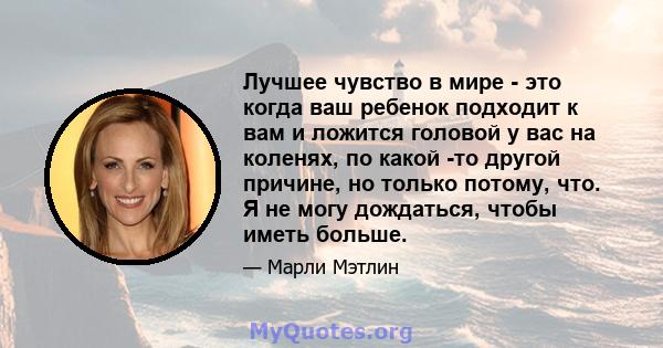 Лучшее чувство в мире - это когда ваш ребенок подходит к вам и ложится головой у вас на коленях, по какой -то другой причине, но только потому, что. Я не могу дождаться, чтобы иметь больше.