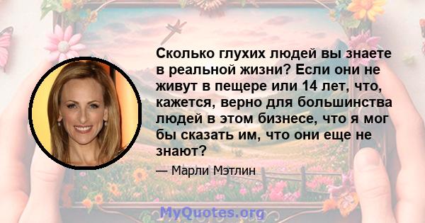 Сколько глухих людей вы знаете в реальной жизни? Если они не живут в пещере или 14 лет, что, кажется, верно для большинства людей в этом бизнесе, что я мог бы сказать им, что они еще не знают?