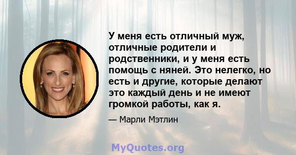 У меня есть отличный муж, отличные родители и родственники, и у меня есть помощь с няней. Это нелегко, но есть и другие, которые делают это каждый день и не имеют громкой работы, как я.