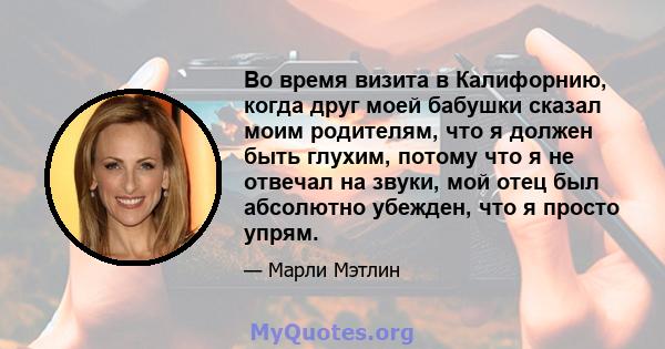 Во время визита в Калифорнию, когда друг моей бабушки сказал моим родителям, что я должен быть глухим, потому что я не отвечал на звуки, мой отец был абсолютно убежден, что я просто упрям.