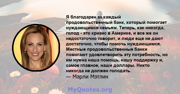 Я благодарен за каждый продовольственный банк, который помогает нуждающимся семьям. Теперь, как никогда, голод - это кризис в Америке, и все же он недостаточно говорит, и люди еще не дают достаточно, чтобы помочь