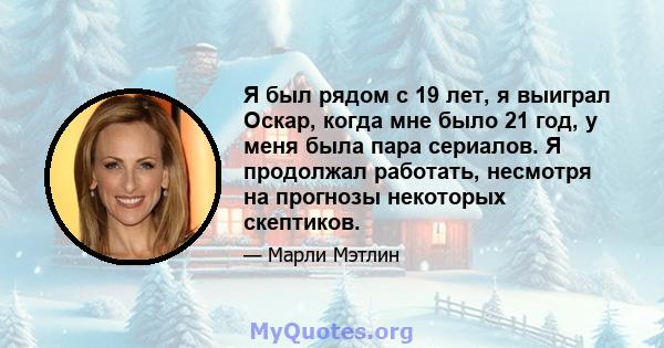 Я был рядом с 19 лет, я выиграл Оскар, когда мне было 21 год, у меня была пара сериалов. Я продолжал работать, несмотря на прогнозы некоторых скептиков.