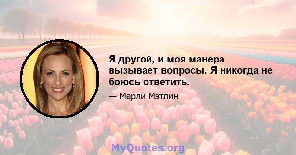 Я другой, и моя манера вызывает вопросы. Я никогда не боюсь ответить.