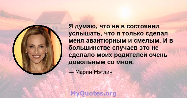 Я думаю, что не в состоянии услышать, что я только сделал меня авантюрным и смелым. И в большинстве случаев это не сделало моих родителей очень довольным со мной.