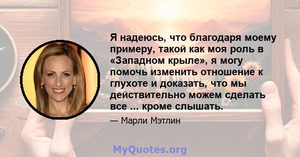 Я надеюсь, что благодаря моему примеру, такой как моя роль в «Западном крыле», я могу помочь изменить отношение к глухоте и доказать, что мы действительно можем сделать все ... кроме слышать.