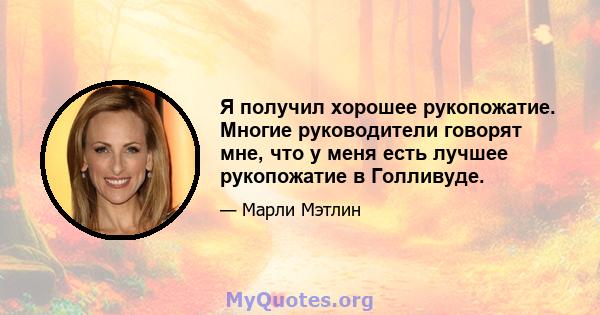 Я получил хорошее рукопожатие. Многие руководители говорят мне, что у меня есть лучшее рукопожатие в Голливуде.