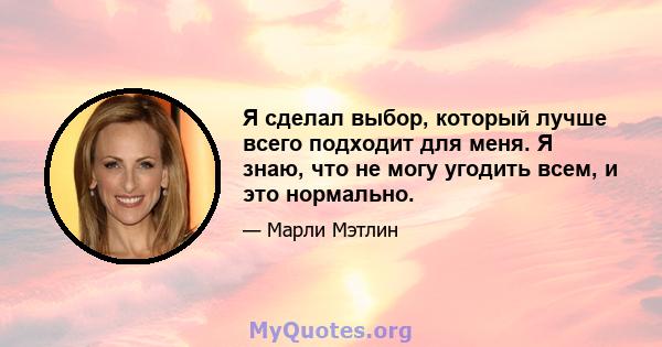 Я сделал выбор, который лучше всего подходит для меня. Я знаю, что не могу угодить всем, и это нормально.