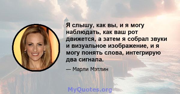 Я слышу, как вы, и я могу наблюдать, как ваш рот движется, а затем я собрал звуки и визуальное изображение, и я могу понять слова, интегрирую два сигнала.