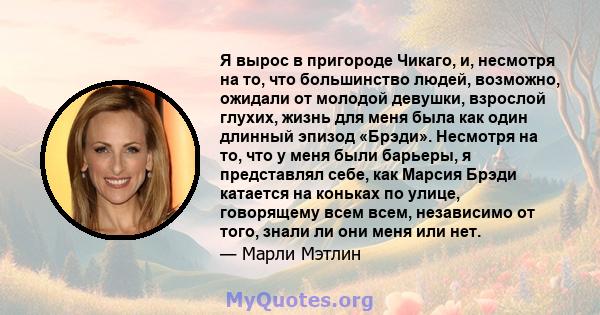 Я вырос в пригороде Чикаго, и, несмотря на то, что большинство людей, возможно, ожидали от молодой девушки, взрослой глухих, жизнь для меня была как один длинный эпизод «Брэди». Несмотря на то, что у меня были барьеры,